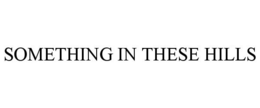 SOMETHING IN THESE HILLS trademark