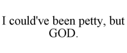 I COULD'VE BEEN PETTY, BUT GOD. trademark