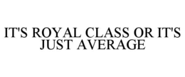IT'S ROYAL CLASS OR IT'S JUST AVERAGE trademark