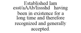 ESTABLISHED IAM ESST/AAAB/LISSSHD HAVING BEEN IN EXISTENCE FOR A LONG TIME AND THEREFORE RECOGNIZED AND GENERALLY ACCEPTED. trademark