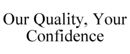 OUR QUALITY, YOUR CONFIDENCE trademark
