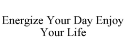 ENERGIZE YOUR DAY ENJOY YOUR LIFE trademark