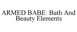 ARMED BABE: BATH AND BEAUTY ELEMENTS trademark