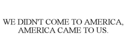 WE DIDN'T COME TO AMERICA, AMERICA CAME TO US. trademark