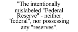 "THE INTENTIONALLY MISLABELED "FEDERAL RESERVE" - NEITHER "FEDERAL", NOR POSSESSING ANY "RESERVES". trademark