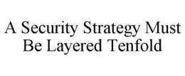 A SECURITY STRATEGY MUST BE LAYERED TENFOLD trademark