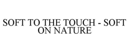 SOFT TO THE TOUCH - SOFT ON NATURE trademark
