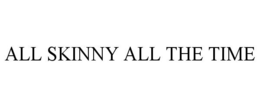 ALL SKINNY ALL THE TIME trademark