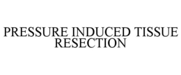 PRESSURE INDUCED TISSUE RESECTION trademark