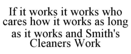 IF IT WORKS IT WORKS WHO CARES HOW IT WORKS AS LONG AS IT WORKS AND SMITH'S CLEANERS WORK trademark