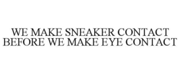 WE MAKE SNEAKER CONTACT BEFORE WE MAKE EYE CONTACT trademark