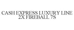CASH EXPRESS LUXURY LINE 2X FIREBALL 7S trademark