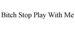 BITCH STOP PLAYING WITH ME trademark