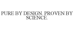 PURE BY DESIGN. PROVEN BY SCIENCE. trademark