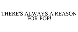 THERE'S ALWAYS A REASON FOR POP! trademark