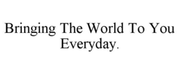 BRINGING THE WORLD TO YOU EVERYDAY. trademark