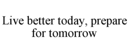 LIVE BETTER TODAY, PREPARE FOR TOMORROW trademark