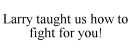 LARRY TAUGHT US HOW TO FIGHT FOR YOU! trademark