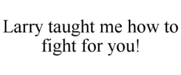 LARRY TAUGHT ME HOW TO FIGHT FOR YOU! trademark