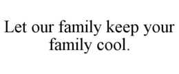 LET OUR FAMILY KEEP YOUR FAMILY COOL. trademark