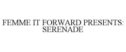 FEMME IT FORWARD PRESENTS: SERENADE trademark