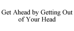GET AHEAD BY GETTING OUT OF YOUR HEAD trademark