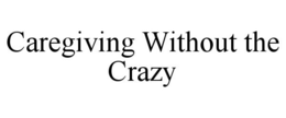 CAREGIVING WITHOUT THE CRAZY trademark