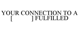 YOUR CONNECTION TO A [ ] FULFILLED trademark