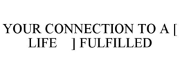 YOUR CONNECTION TO A [ LIFE ] FULFILLED trademark