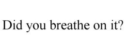 DID YOU BREATHE ON IT? trademark
