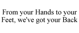 FROM YOUR HANDS TO YOUR FEET, WE'VE GOT YOUR BACK trademark