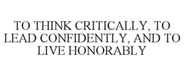 TO THINK CRITICALLY, TO LEAD CONFIDENTLY, AND TO LIVE HONORABLY trademark