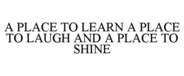 A PLACE TO LEARN A PLACE TO LAUGH AND A PLACE TO SHINE trademark