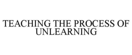 TEACHING THE PROCESS OF UNLEARNING trademark