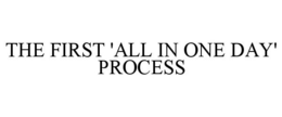 THE FIRST 'ALL IN ONE DAY' PROCESS trademark