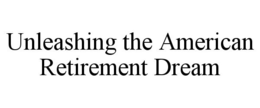 UNLEASHING THE AMERICAN RETIREMENT DREAM trademark