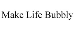 MAKE LIFE BUBBLY trademark