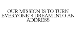 OUR MISSION IS TO TURN EVERYONE'S DREAM INTO AN ADDRESS trademark