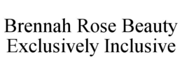 BRENNAH ROSE BEAUTY EXCLUSIVELY INCLUSIVE trademark