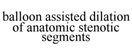 BALLOON ASSISTED DILATION OF ANATOMIC STENOTIC SEGMENTS trademark