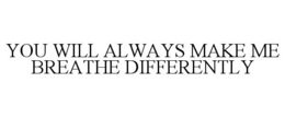 YOU WILL ALWAYS MAKE ME BREATHE DIFFERENTLY trademark
