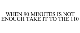 WHEN 90 MINUTES IS NOT ENOUGH TAKE IT TO THE 110 trademark