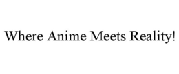 WHERE ANIME MEETS REALITY! trademark