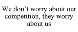 WE DON'T WORRY ABOUT OUR COMPETITION, THEY WORRY ABOUT US trademark