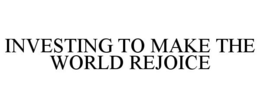 INVESTING TO MAKE THE WORLD REJOICE trademark