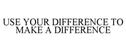 USE YOUR DIFFERENCE TO MAKE A DIFFERENCE trademark