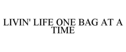LIVIN' LIFE ONE BAG AT A TIME trademark