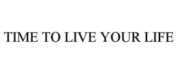 TIME TO LIVE YOUR LIFE trademark