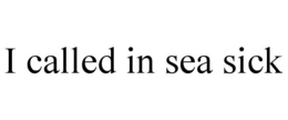 I CALLED IN SEA SICK trademark