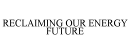 RECLAIMING OUR ENERGY FUTURE trademark
